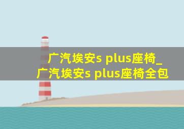 广汽埃安s plus座椅_广汽埃安s plus座椅全包